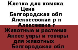 Клетка для хомяка › Цена ­ 1 200 - Белгородская обл., Алексеевский р-н, Алексеевка г. Животные и растения » Аксесcуары и товары для животных   . Белгородская обл.